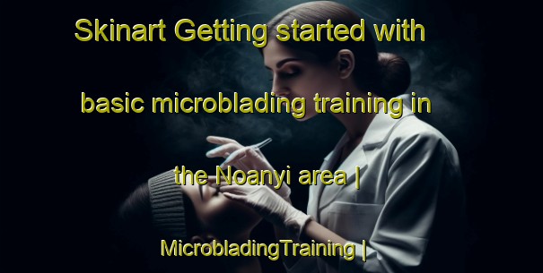 Skinart Getting started with basic microblading training in the Noanyi area | MicrobladingTraining | MicrobladingClasses | SkinartTraining-Kenya